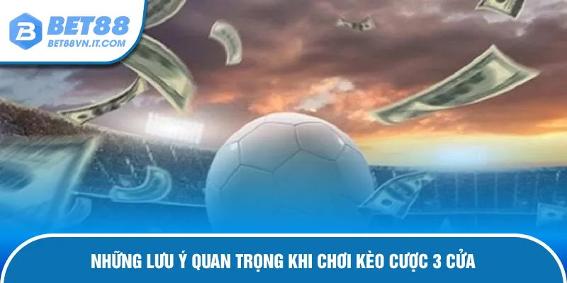 Vấn đề cần chú ý khi chơi kèo cược 3 cửa