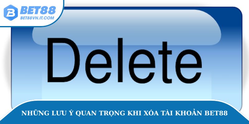 Xóa Tài Khoản Bet88 - Hướng Dẫn Các Bước Chi Tiết Và Dễ Hiểu Những lưu ý quan trọng khi xóa tài khoản Bet88