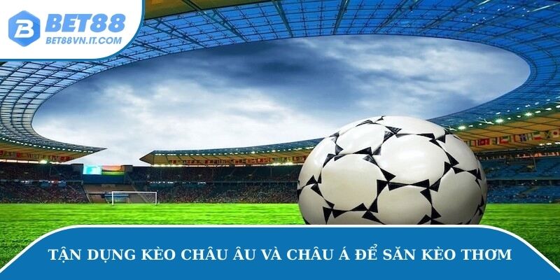 Kèo Thơm Bóng Đá – Tất Tần Tật Thông Tin Về Kèo cá độ Tận dụng kèo Châu Âu và Châu Á để săn kèo thơm